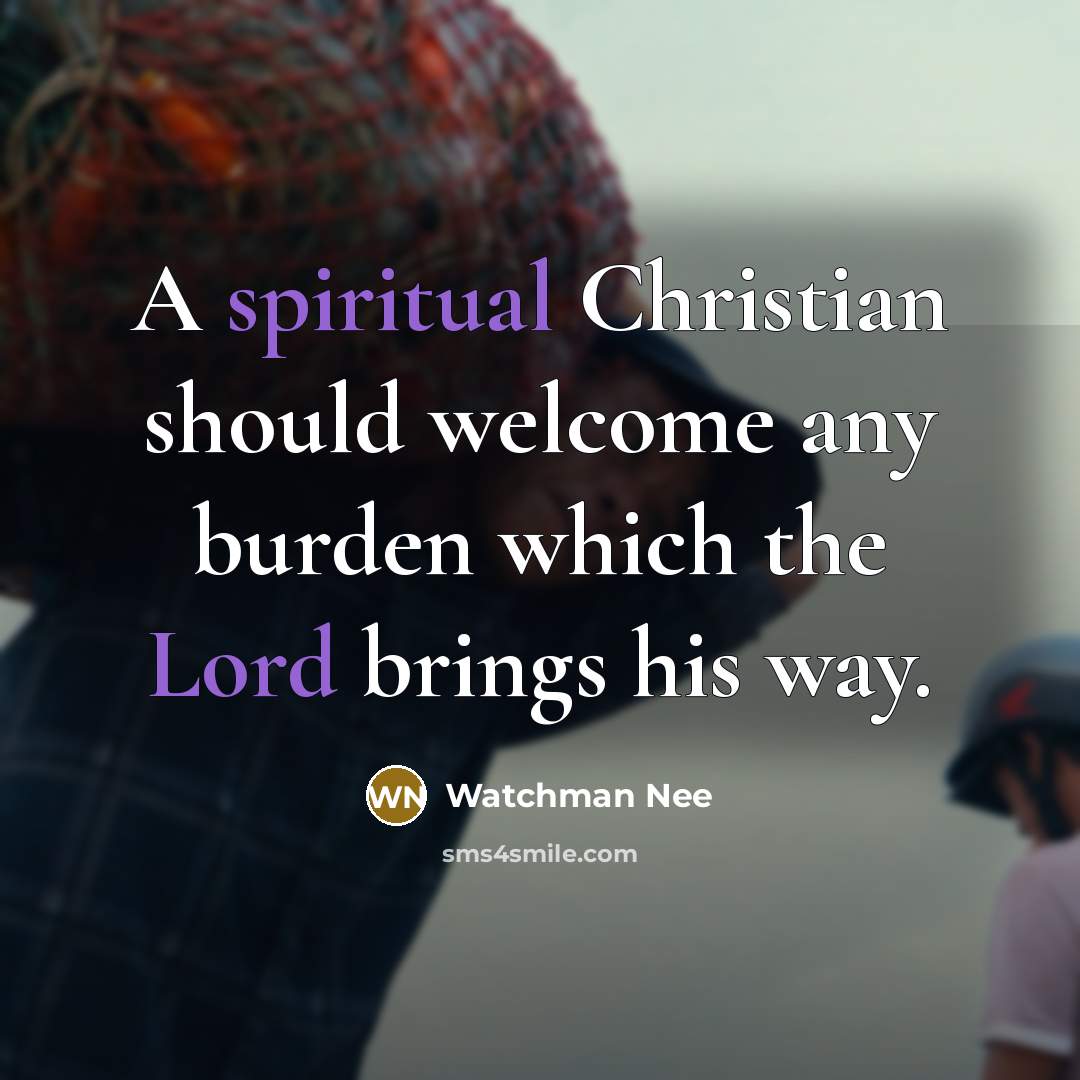 “A spiritual Christian should welcome any burden which the Lord brings his way.” quote by Watchman Nee