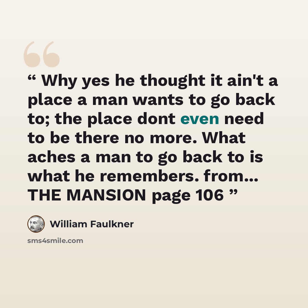 “Why yes he thought it ain't a place a man wants to go back to; the place dont even need to be there no more. What aches a man to go back to is what he remembers. from... THE MANSION page 106” quote by William Faulkner