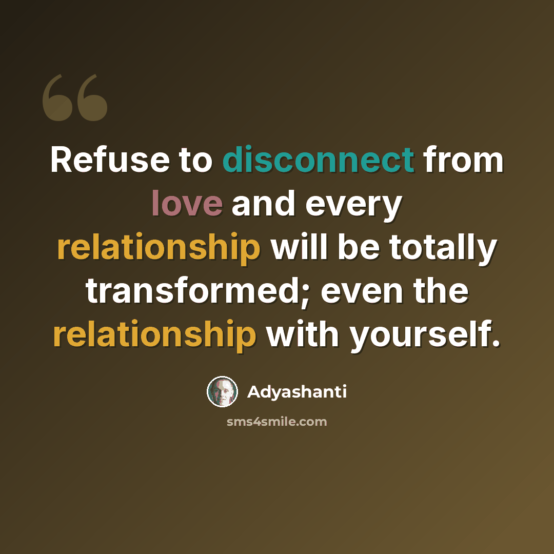 “Refuse to disconnect from love and every relationship will be totally transformed; even the relationship with yourself.” quote by Adyashanti