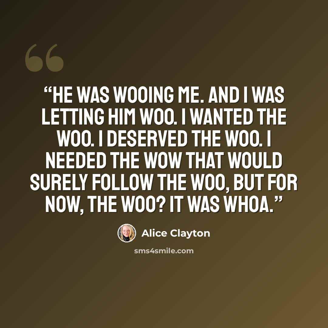 “He was wooing me. And I was letting him woo. I wanted the woo. I deserved the woo. I needed the wow that would surely follow the woo, but for now, the woo? It was whoa.” quote by Alice Clayton