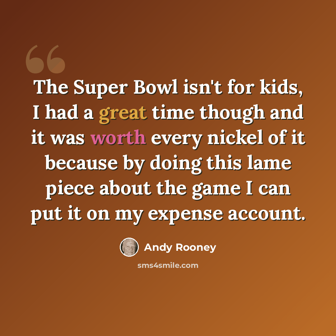“The Super Bowl isn't for kids, I had a great time though and it was worth every nickel of it because by doing this lame piece about the game I can put it on my expense account.” quote by Andy Rooney
