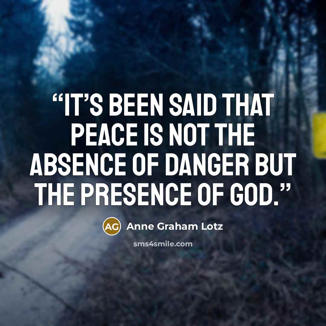 “It’s been said that peace is not the absence of danger but the presence of God.” quote by Anne Graham Lotz