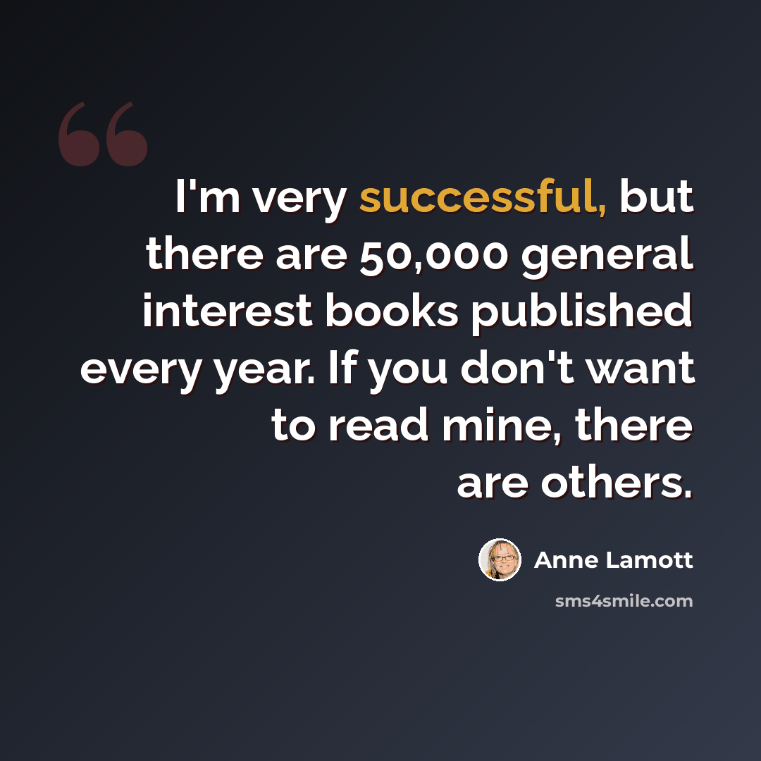 “I'm very successful, but there are 50,000 general interest books published every year. If you don't want to read mine, there are others.” quote by Anne Lamott
