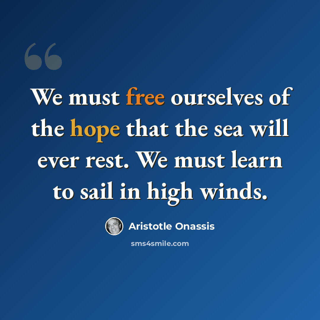 “We must free ourselves of the hope that the sea will ever rest. We must learn to sail in high winds.” quote by Aristotle Onassis