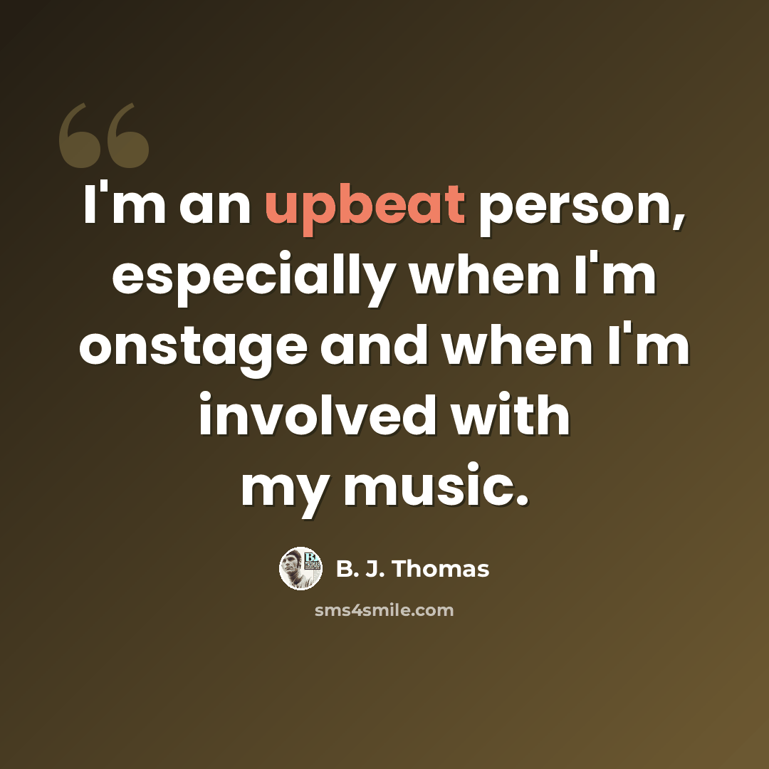 “I'm an upbeat person, especially when I'm onstage and when I'm involved with my music.” quote by B. J. Thomas