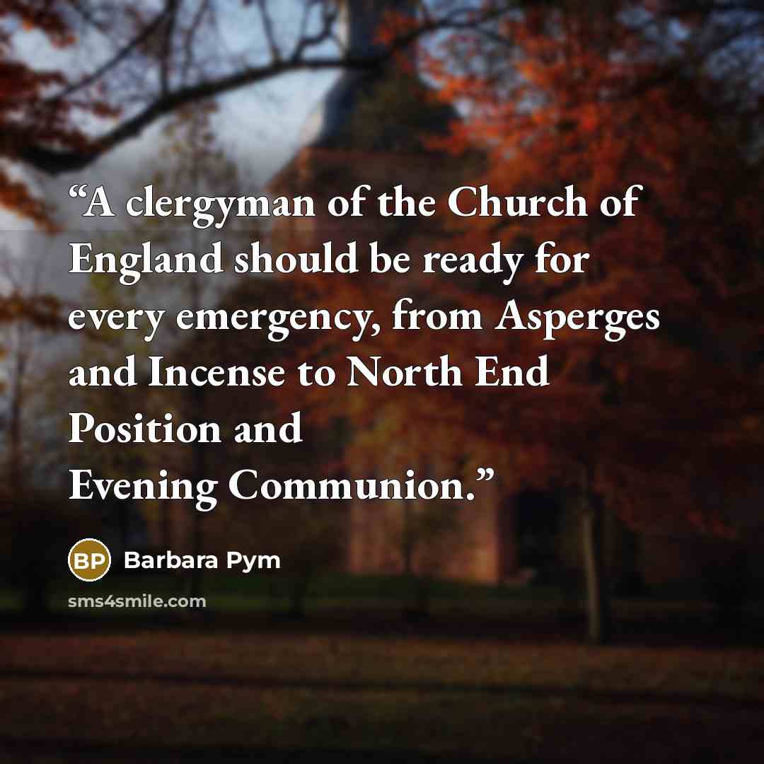 “A clergyman of the Church of England should be ready for every emergency, from Asperges and Incense to North End Position and Evening Communion.” quote by Barbara Pym