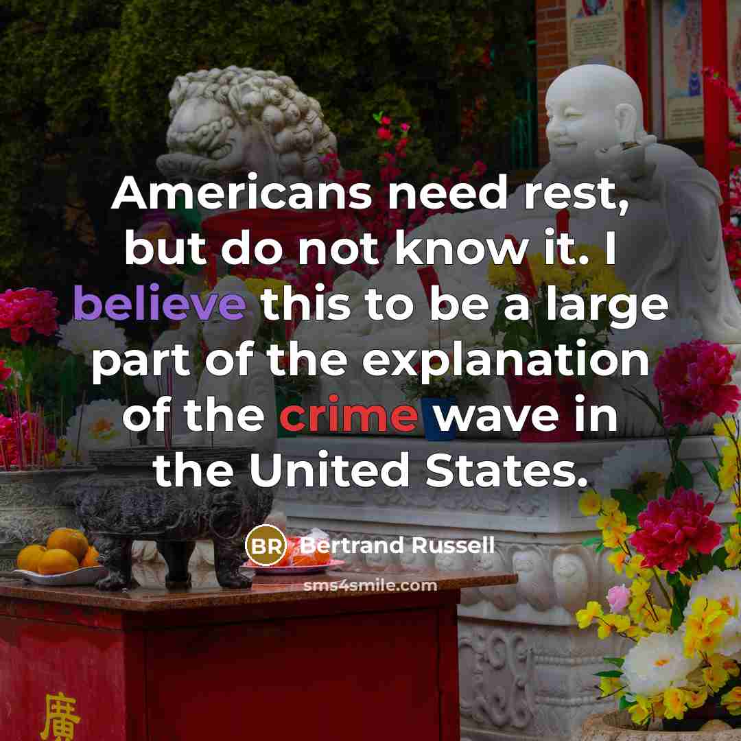 “Americans need rest, but do not know it. I believe this to be a large part of the explanation of the crime wave in the United States.” quote by Bertrand Russell