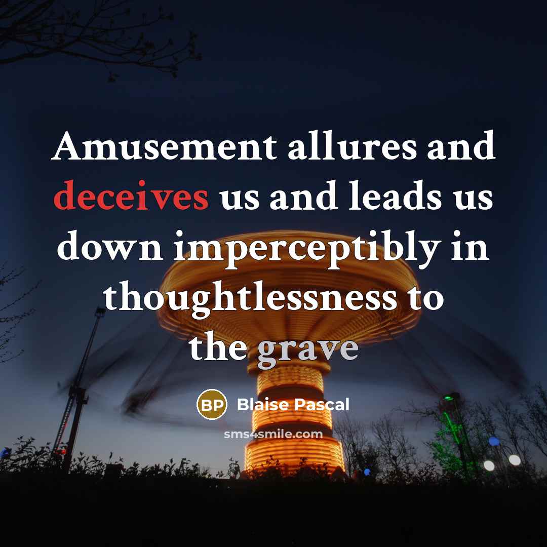 “Amusement allures and deceives us and leads us down imperceptibly in thoughtlessness to the grave” quote by Blaise Pascal