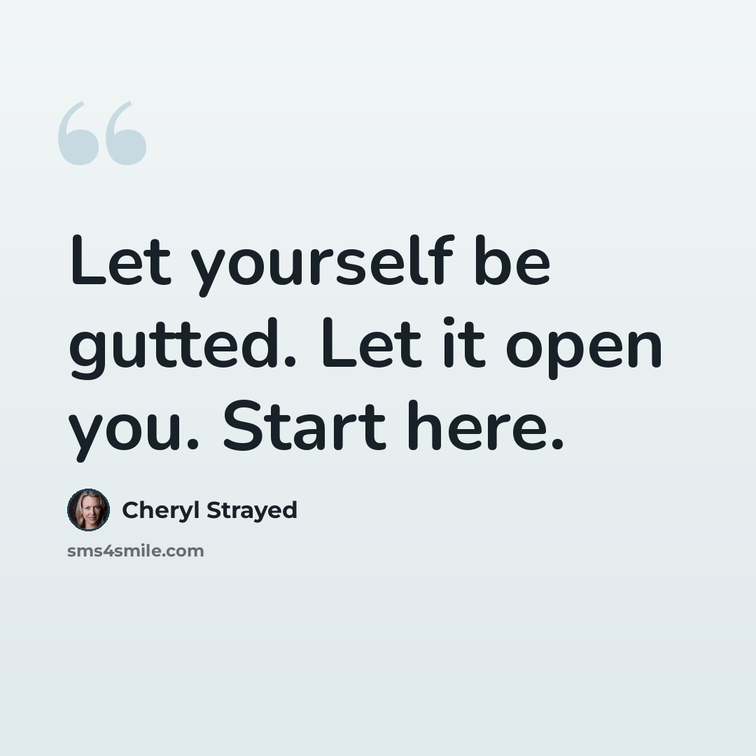 “Let yourself be gutted. Let it open you. Start here.” quote by Cheryl Strayed