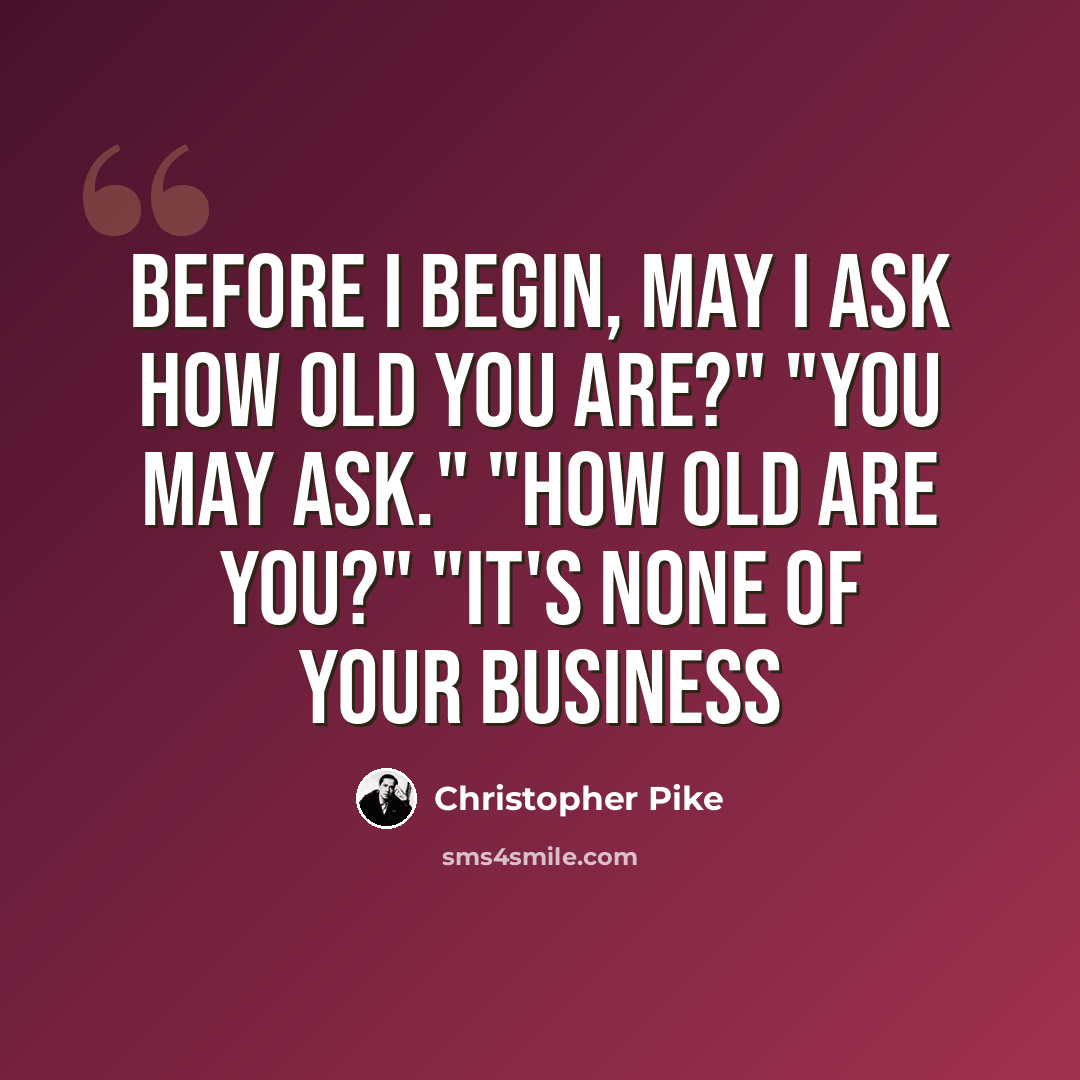 “Before I begin, may I ask how old you are?" "You may ask." "How old are you?" "It's none of your business” quote by Christopher Pike