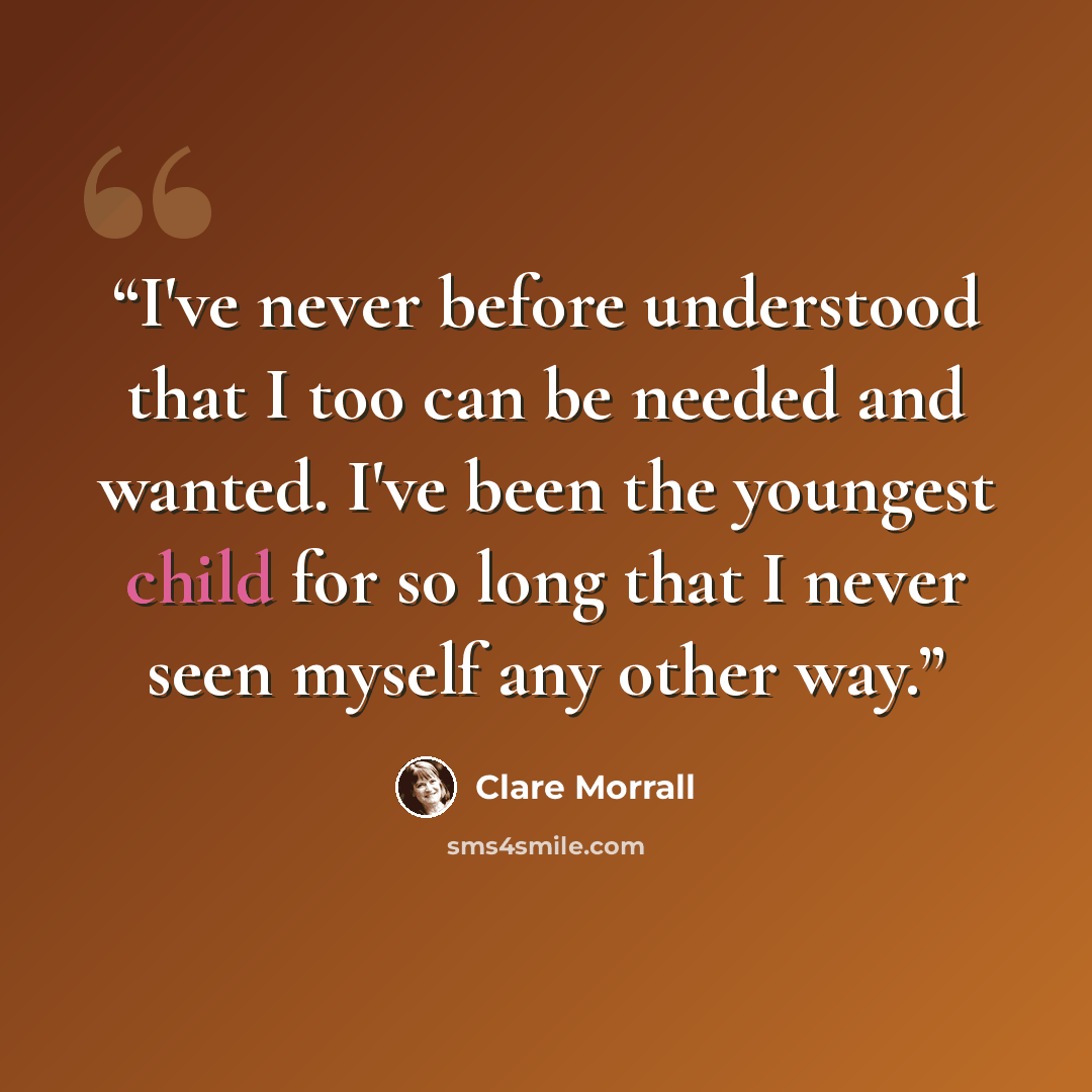 “I've never before understood that I too can be needed and wanted. I've been the youngest child for so long that I never seen myself any other way.” quote by Clare Morrall