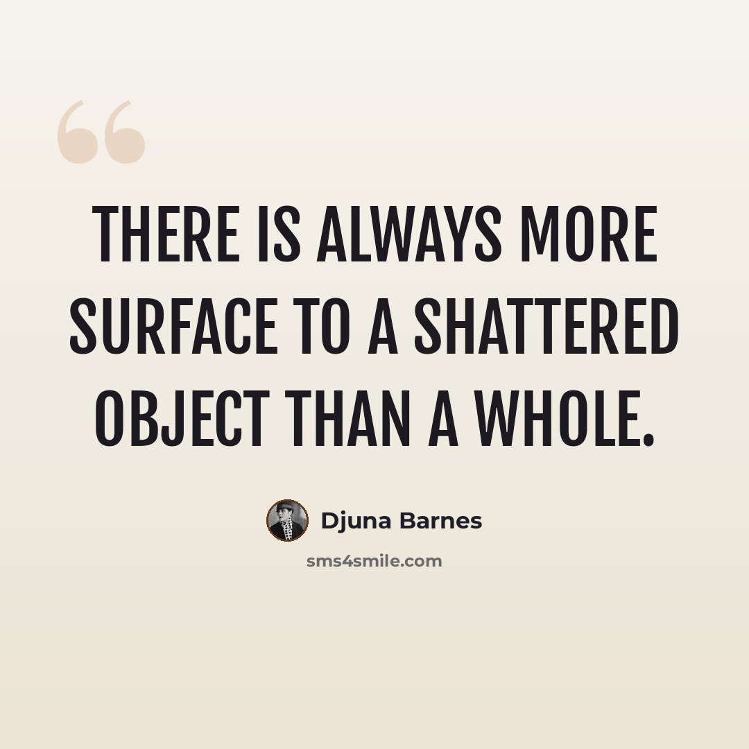 “There is always more surface to a shattered object than a whole.” quote by Djuna Barnes