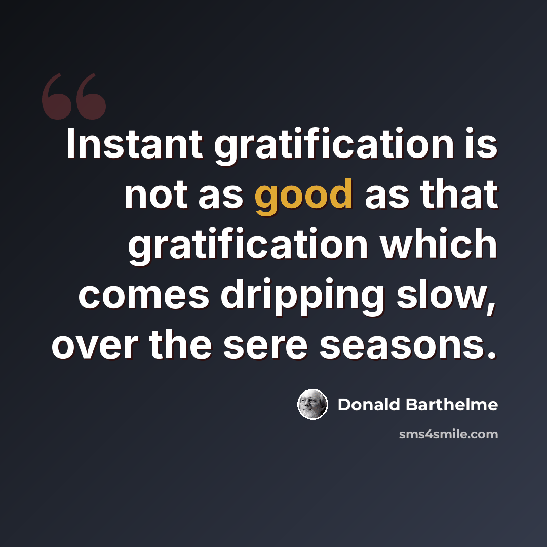 “Instant gratification is not as good as that gratification which comes dripping slow, over the sere seasons.” quote by Donald Barthelme