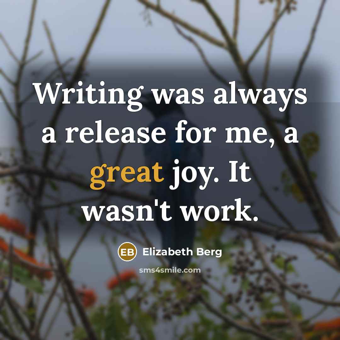 “Writing was always a release for me, a great joy. It wasn't work.” quote by Elizabeth Berg