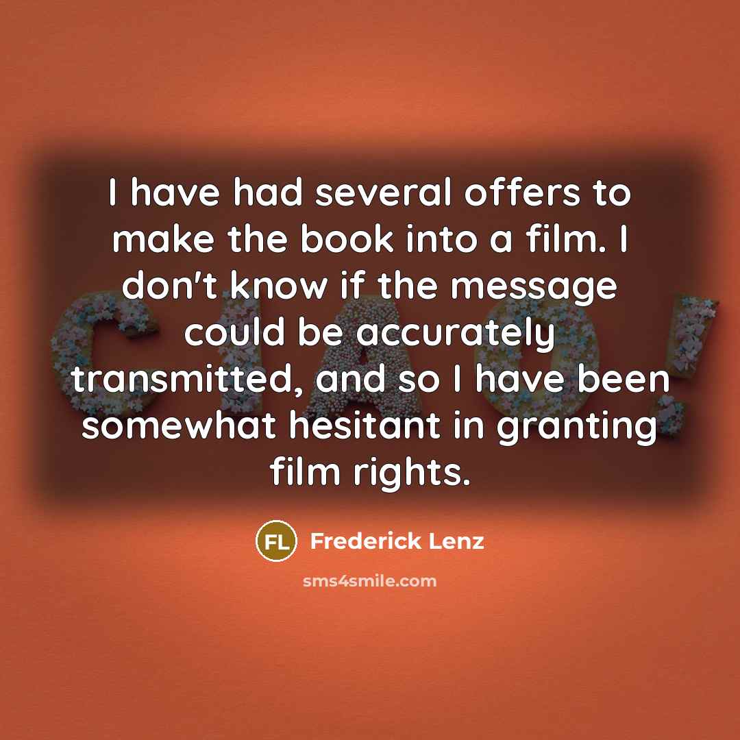 “I have had several offers to make the book into a film. I don't know if the message could be accurately transmitted, and so I have been somewhat hesitant in granting film rights.” quote by Frederick Lenz