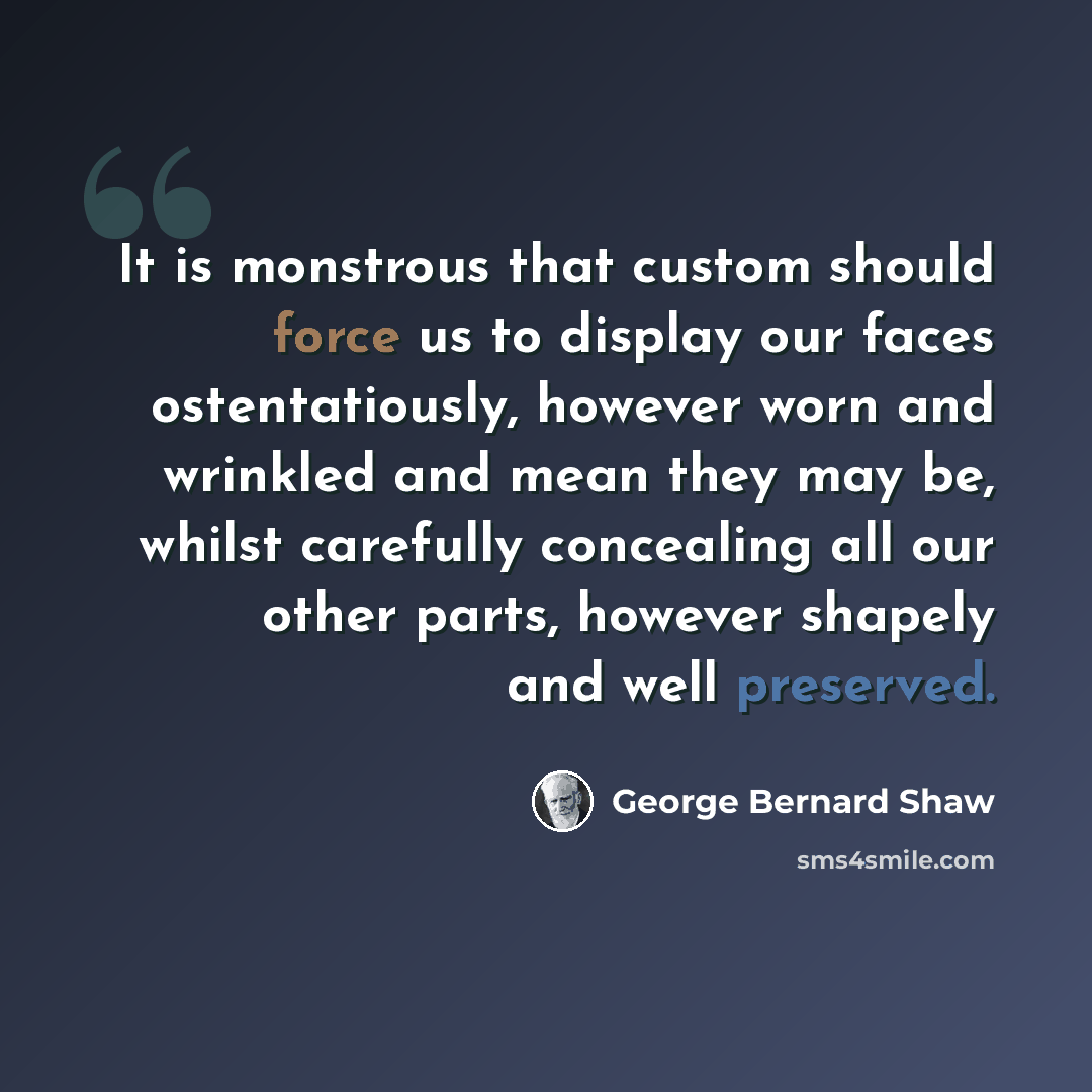 “It is monstrous that custom should force us to display our faces ostentatiously, however worn and wrinkled and mean they may be, whilst carefully concealing all our other parts, however shapely and well preserved.” quote by George Bernard Shaw