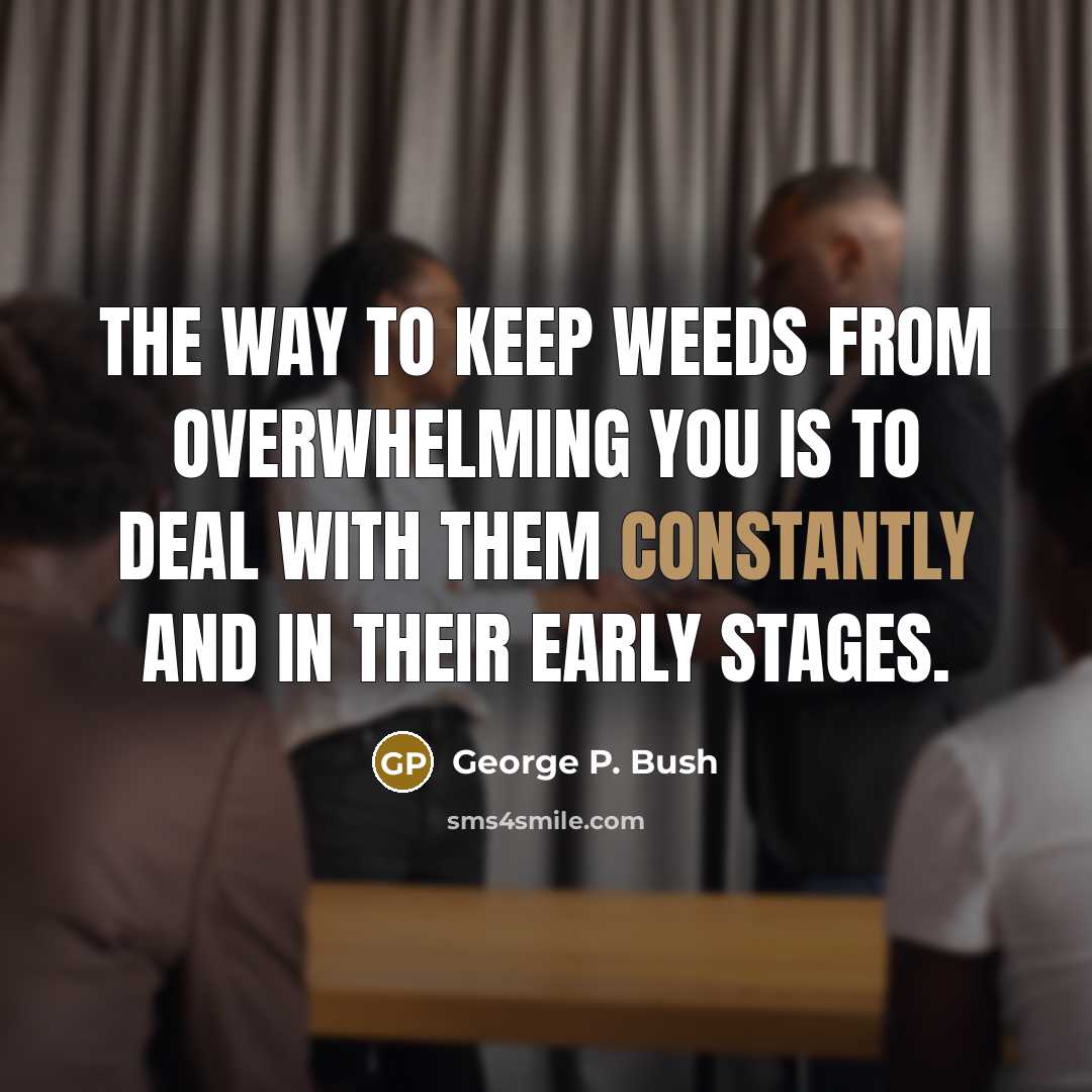 “The way to keep weeds from overwhelming you is to deal with them constantly and in their early stages.” quote by George P. Bush