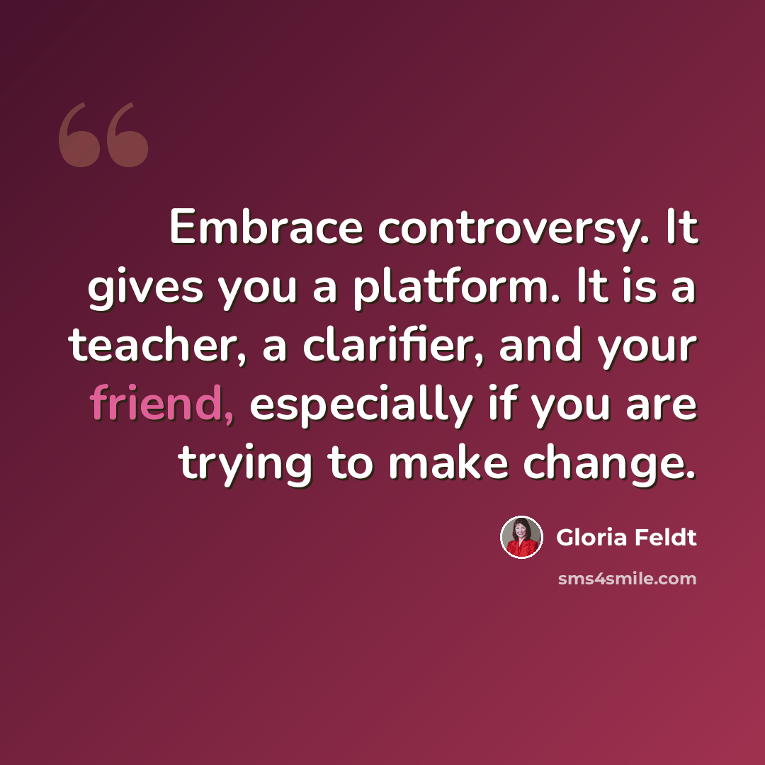 “Embrace controversy. It gives you a platform. It is a teacher, a clarifier, and your friend, especially if you are trying to make change.” quote by Gloria Feldt