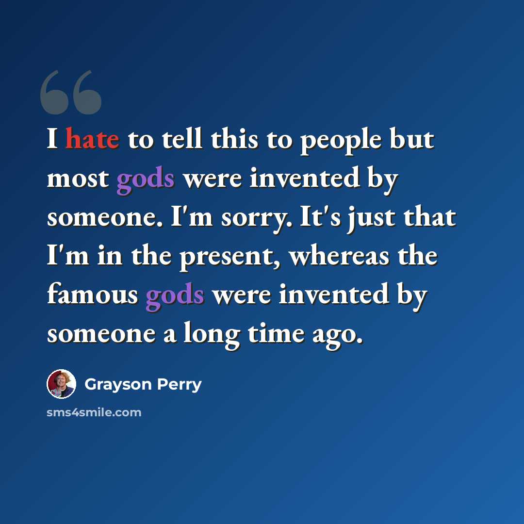 “I hate to tell this to people but most gods were invented by someone. I'm sorry. It's just that I'm in the present, whereas the famous gods were invented by someone a long time ago.” quote by Grayson Perry
