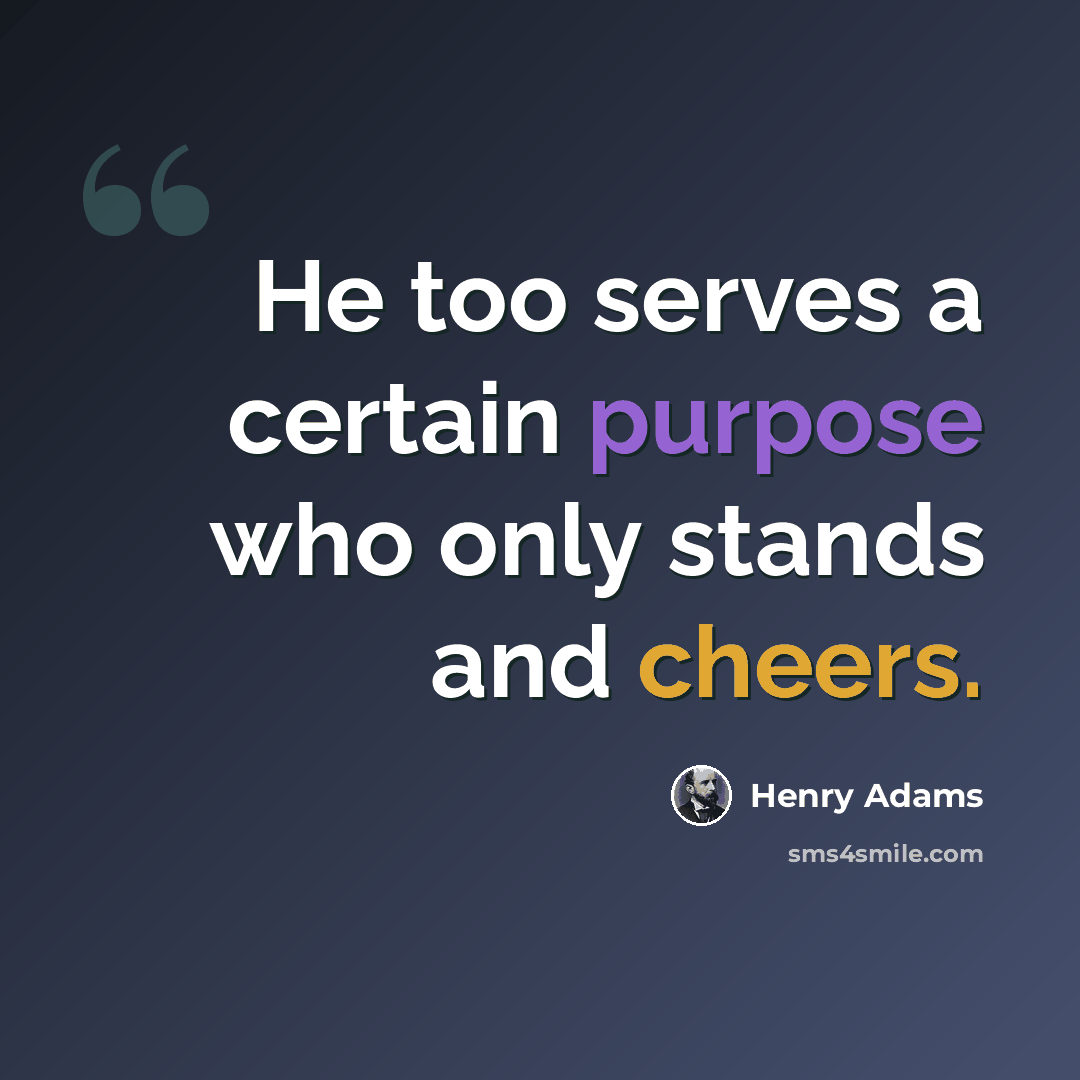 “He too serves a certain purpose who only stands and cheers.” quote by Henry Adams