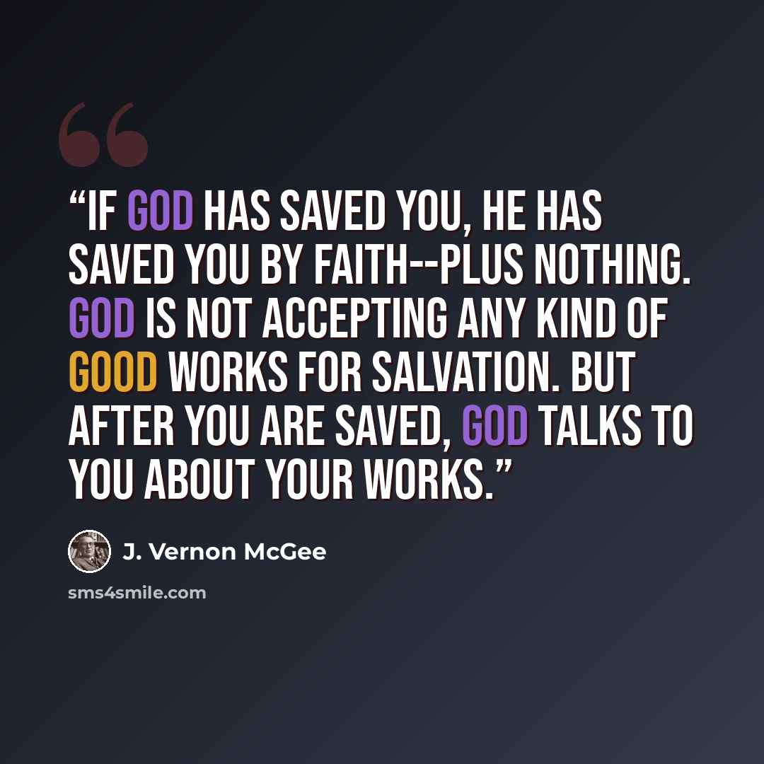 “If God has saved you, He has saved you by faith--plus nothing. God is not accepting any kind of good works for salvation. But after you are saved, God talks to you about your works.” quote by J. Vernon McGee
