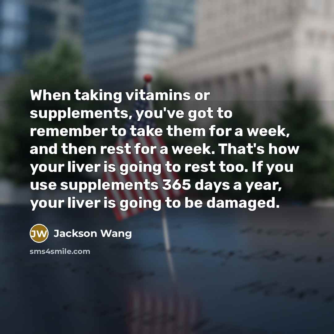 “When taking vitamins or supplements, you've got to remember to take them for a week, and then rest for a week. That's how your liver is going to rest too. If you use supplements 365 days a year, your liver is going to be damaged.” quote by Jackson Wang