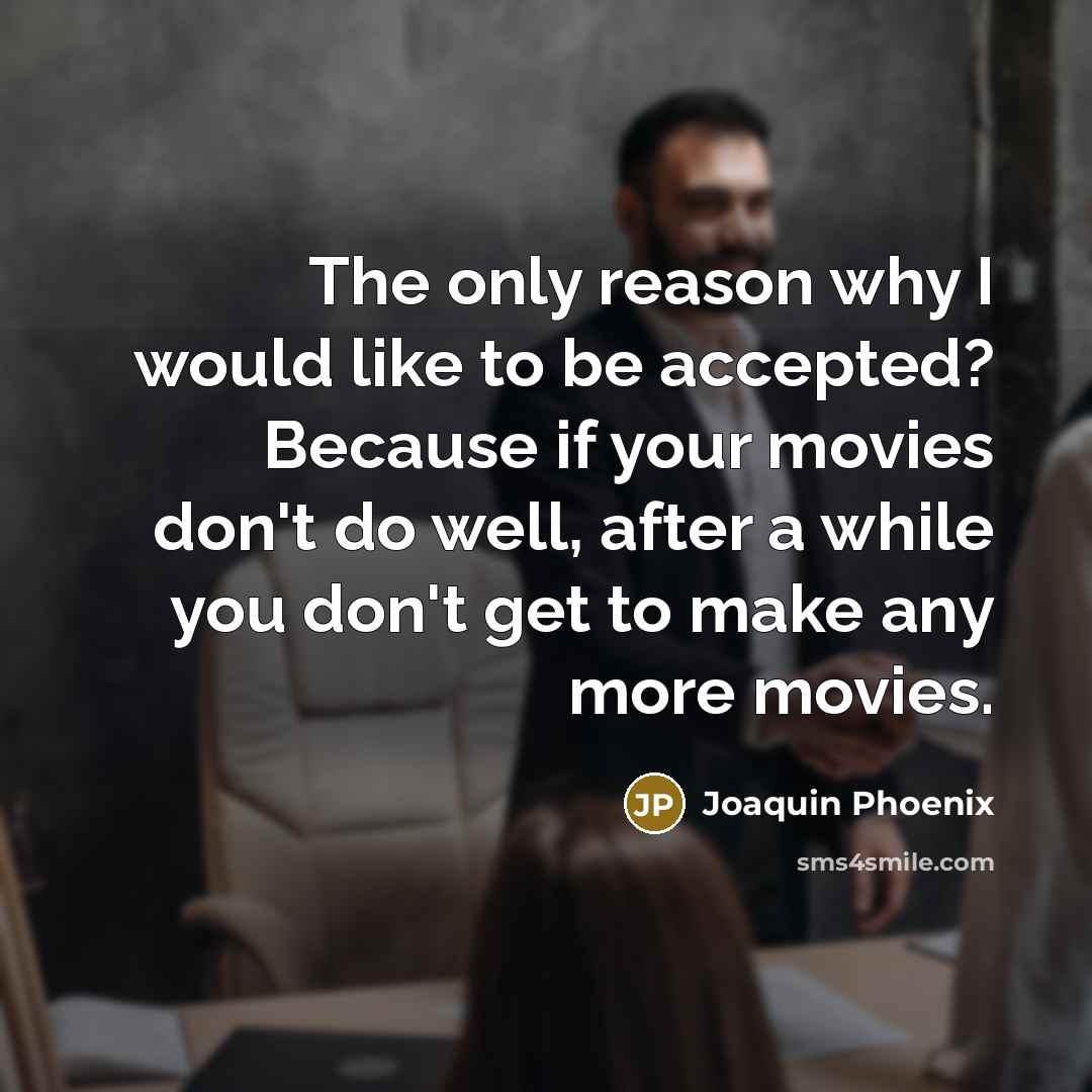 “The only reason why I would like to be accepted? Because if your movies don't do well, after a while you don't get to make any more movies.” quote by Joaquin Phoenix