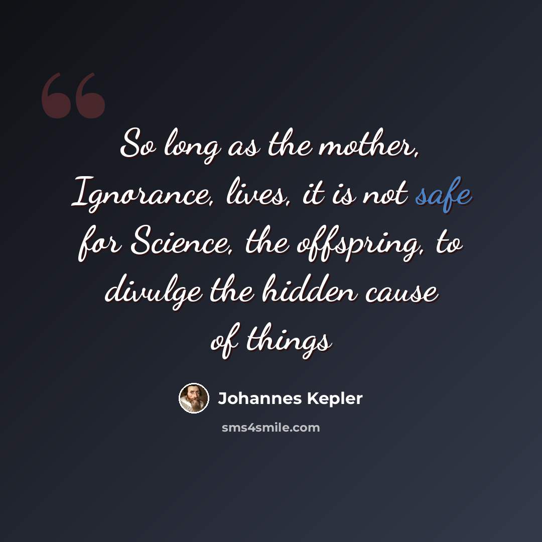 “So long as the mother, Ignorance, lives, it is not safe for Science, the offspring, to divulge the hidden cause of things” quote by Johannes Kepler