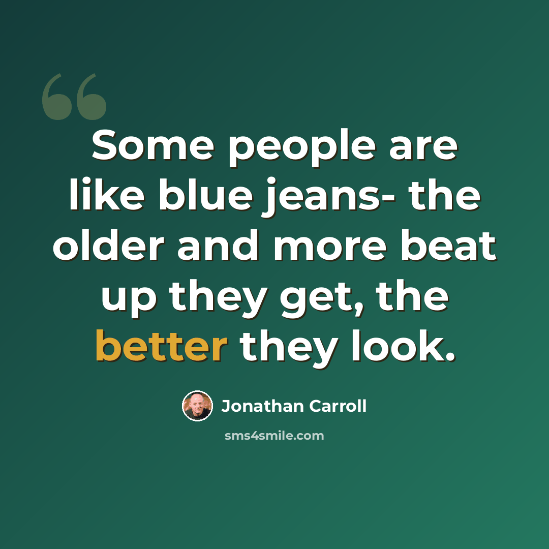 “Some people are like blue jeans- the older and more beat up they get, the better they look.” quote by Jonathan Carroll