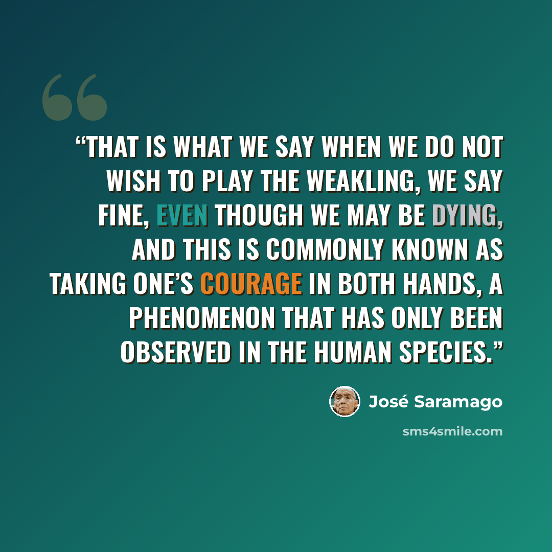 “that is what we say when we do not wish to play the weakling, we say Fine, even though we may be dying, and this is commonly known as taking one’s courage in both hands, a phenomenon that has only been observed in the human species.” quote by José Saramago