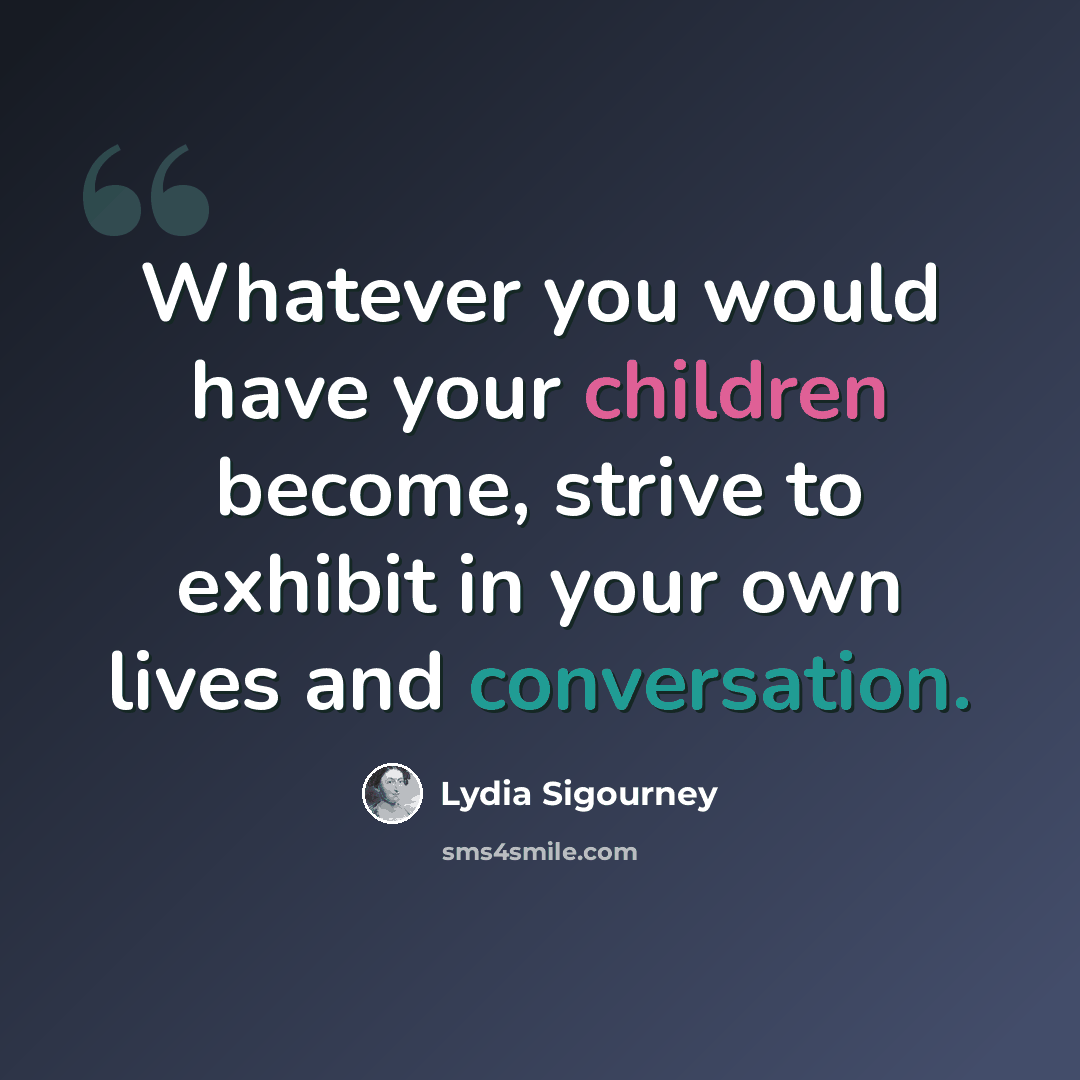 “Whatever you would have your children become, strive to exhibit in your own lives and conversation.” quote by Lydia Sigourney
