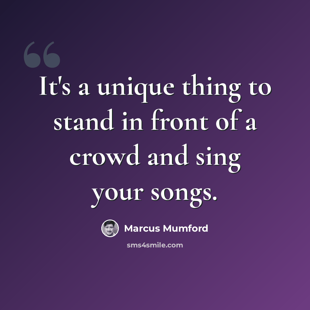 “It's a unique thing to stand in front of a crowd and sing your songs.” quote by Marcus Mumford