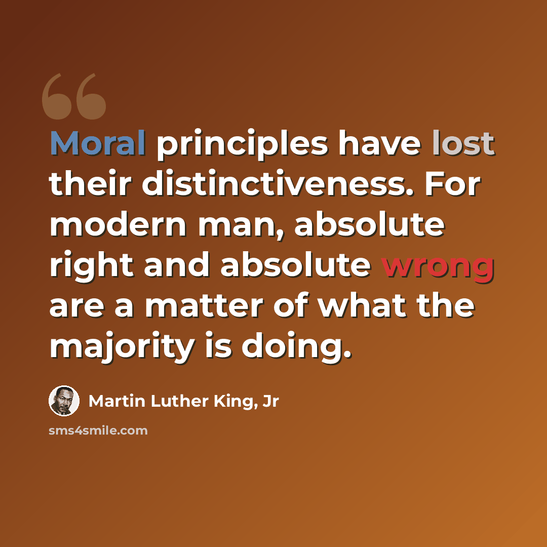 “Moral principles have lost their distinctiveness. For modern man, absolute right and absolute wrong are a matter of what the majority is doing.” quote by Martin Luther King, Jr
