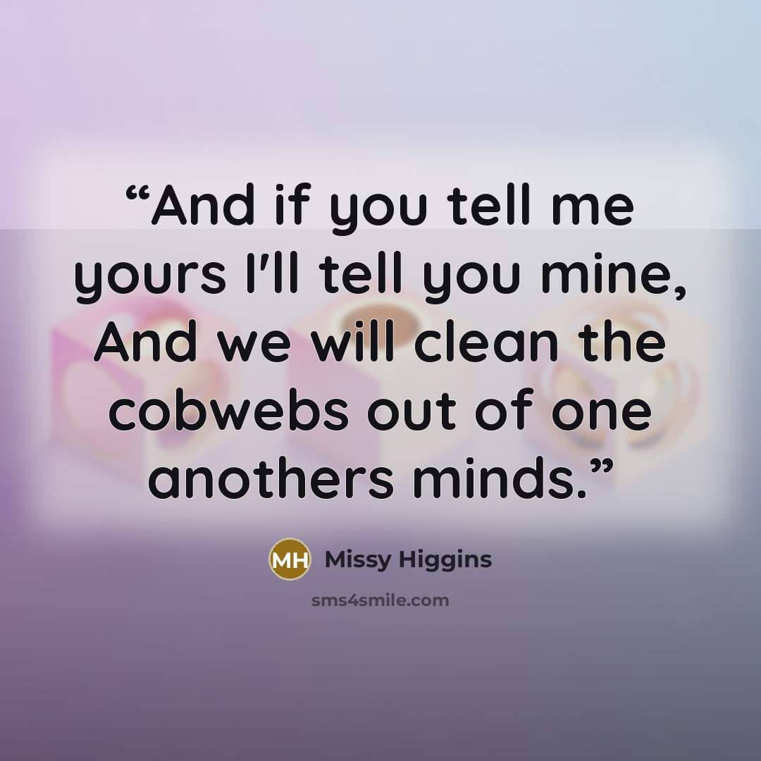 “And if you tell me yours I'll tell you mine, And we will clean the cobwebs out of one anothers minds.” quote by Missy Higgins
