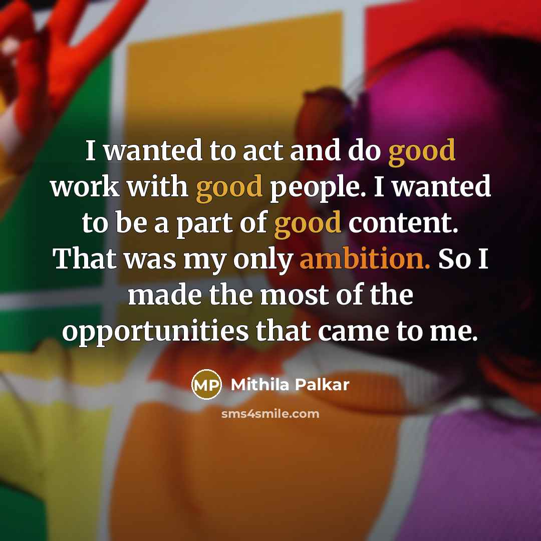 “I wanted to act and do good work with good people. I wanted to be a part of good content. That was my only ambition. So I made the most of the opportunities that came to me.” quote by Mithila Palkar