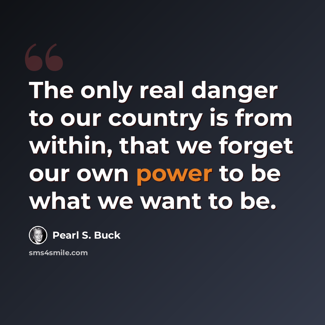 “The only real danger to our country is from within, that we forget our own power to be what we want to be.” quote by Pearl S. Buck