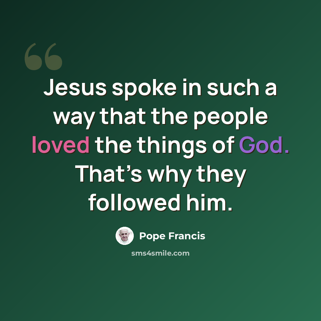 “Jesus spoke in such a way that the people loved the things of God. That’s why they followed him.” quote by Pope Francis