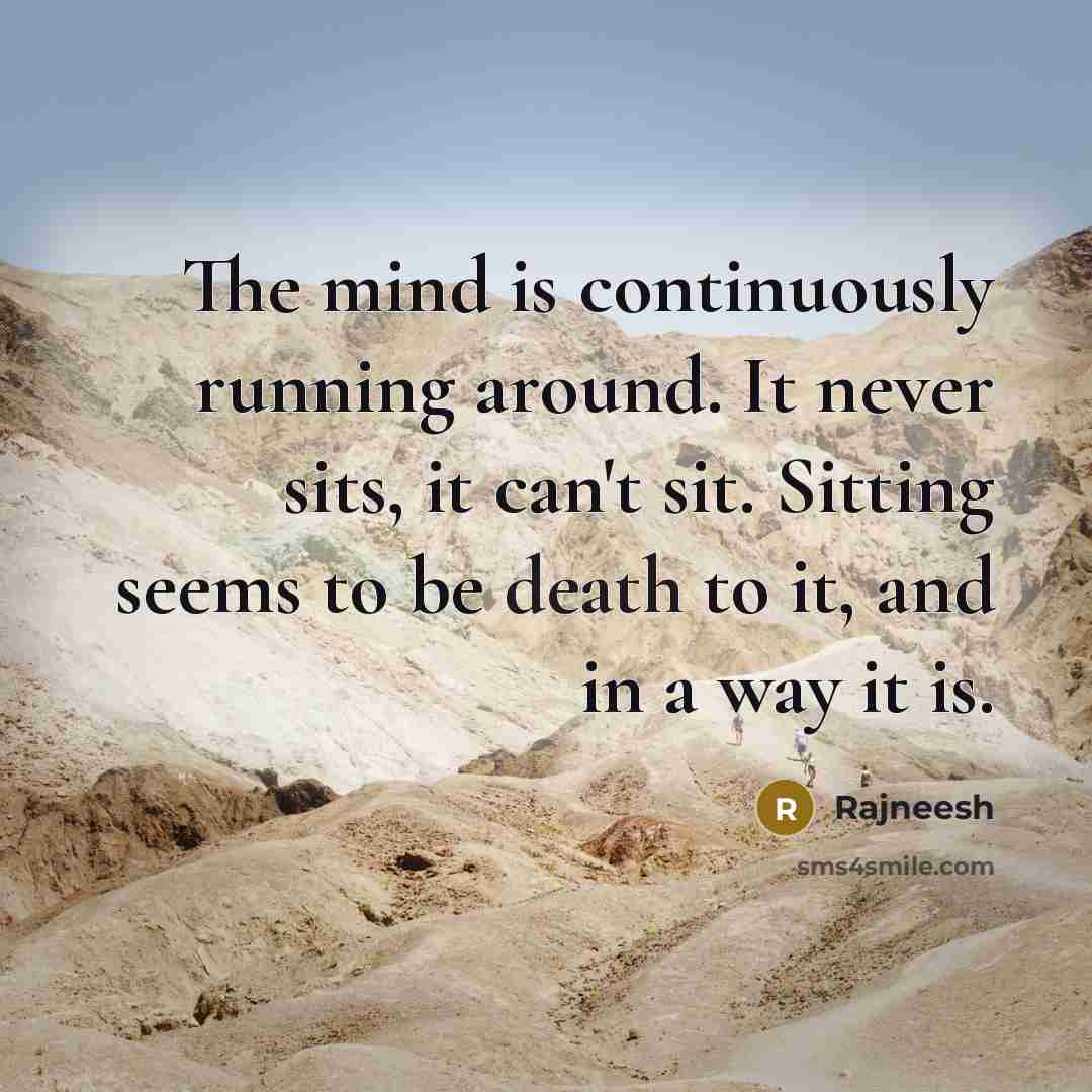 “The mind is continuously running around. It never sits, it can't sit. Sitting seems to be death to it, and in a way it is.” quote by Rajneesh