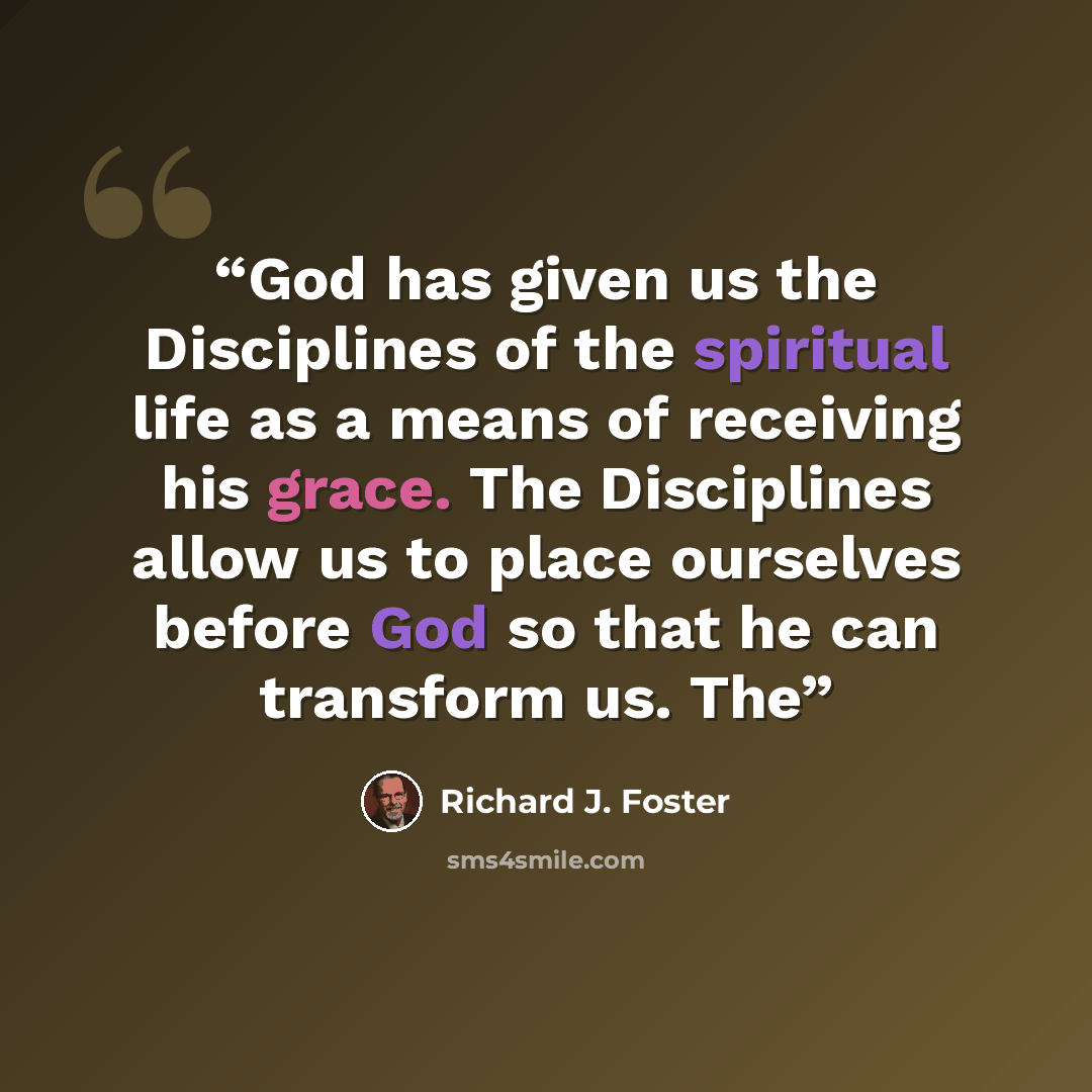 “God has given us the Disciplines of the spiritual life as a means of receiving his grace. The Disciplines allow us to place ourselves before God so that he can transform us. The” quote by Richard J. Foster