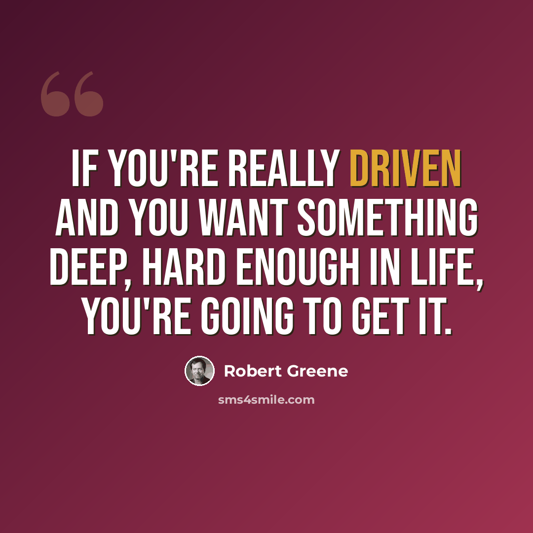“If you're really driven and you want something deep, hard enough in life, you're going to get it.” quote by Robert Greene