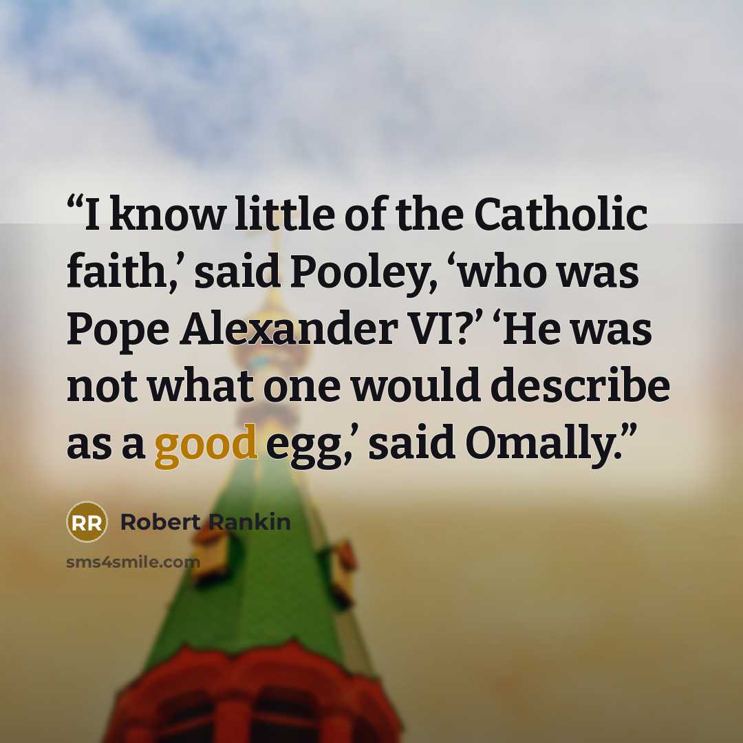 “I know little of the Catholic faith,’ said Pooley, ‘who was Pope Alexander VI?’ ‘He was not what one would describe as a good egg,’ said Omally.” quote by Robert Rankin