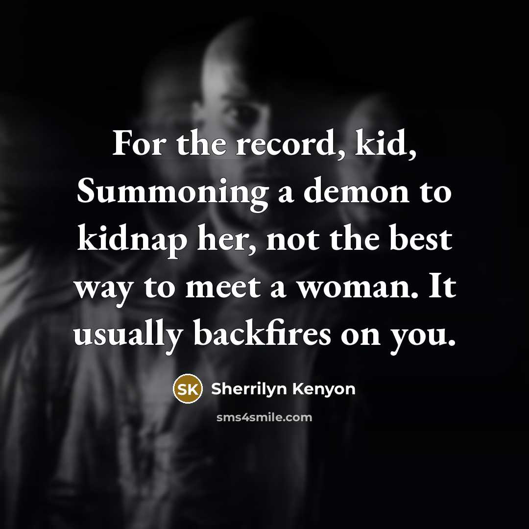 “For the record, kid, Summoning a demon to kidnap her, not the best way to meet a woman. It usually backfires on you.” quote by Sherrilyn Kenyon
