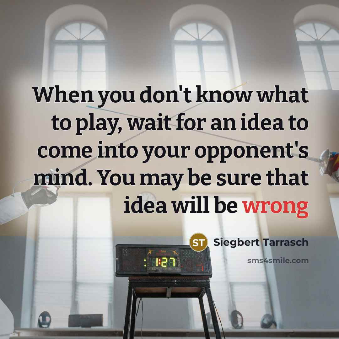 “When you don't know what to play, wait for an idea to come into your opponent's mind. You may be sure that idea will be wrong” quote by Siegbert Tarrasch