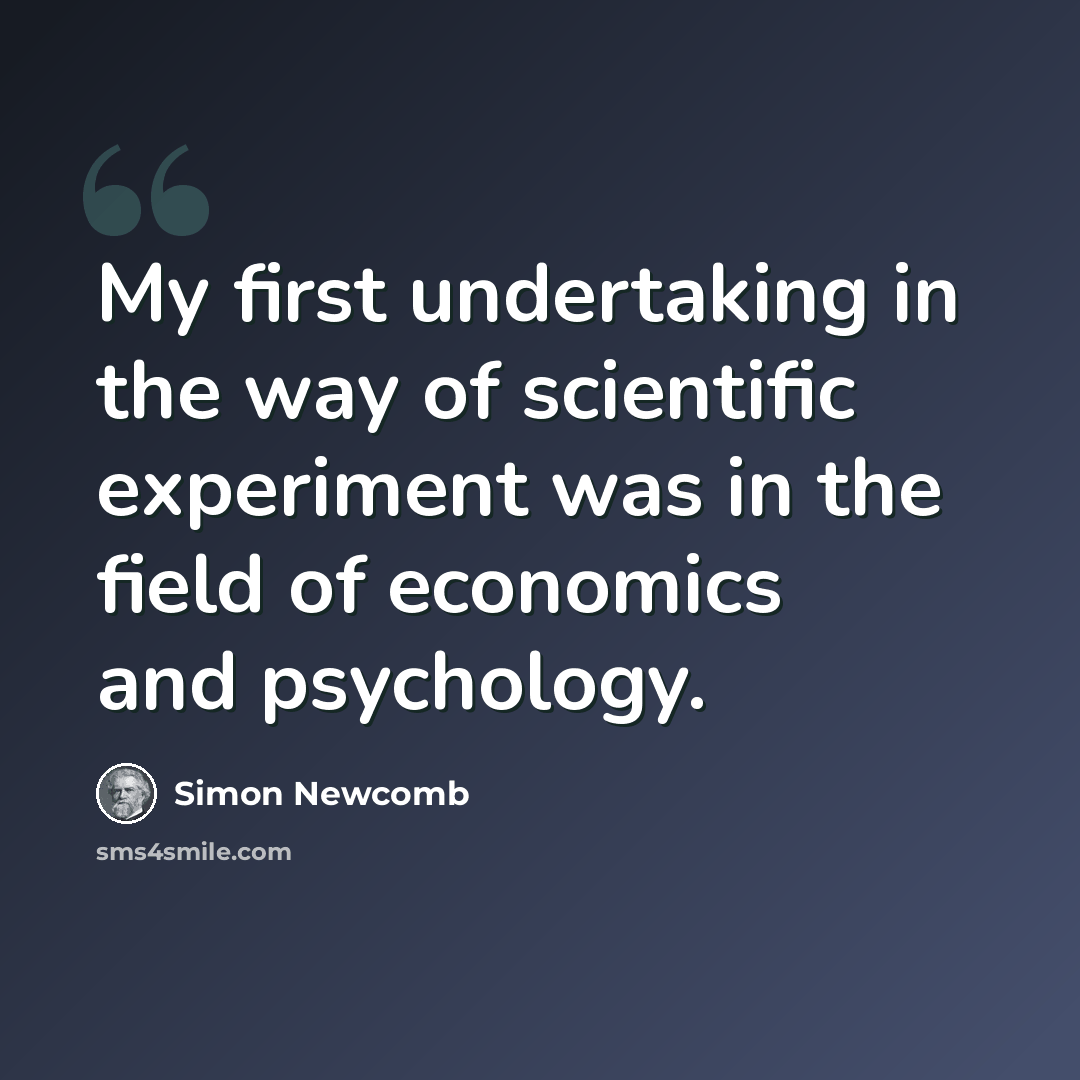 “My first undertaking in the way of scientific experiment was in the field of economics and psychology.” quote by Simon Newcomb