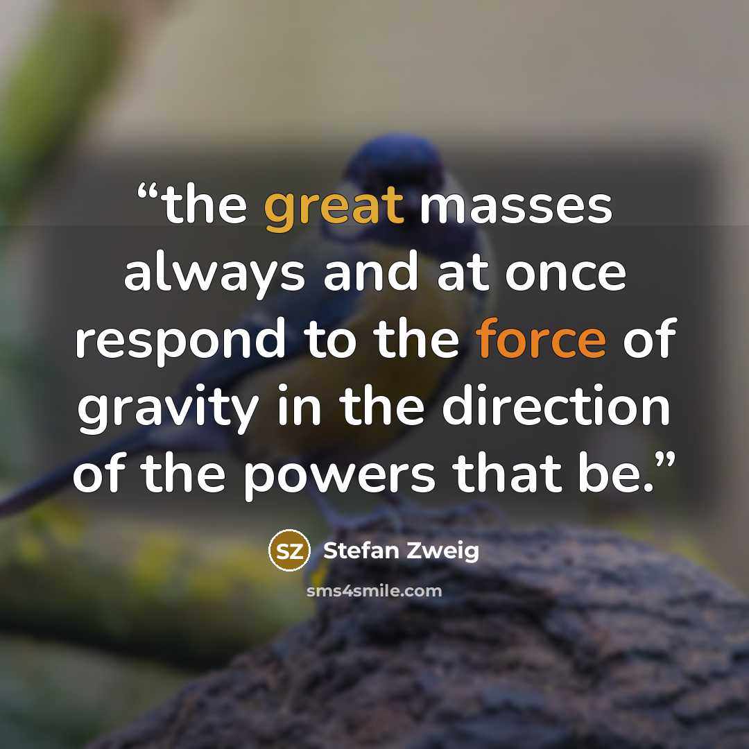 “the great masses always and at once respond to the force of gravity in the direction of the powers that be.” quote by Stefan Zweig
