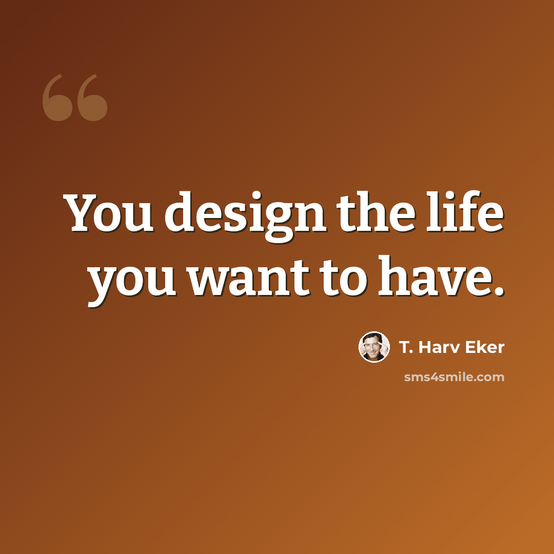 “You design the life you want to have.” quote by T. Harv Eker