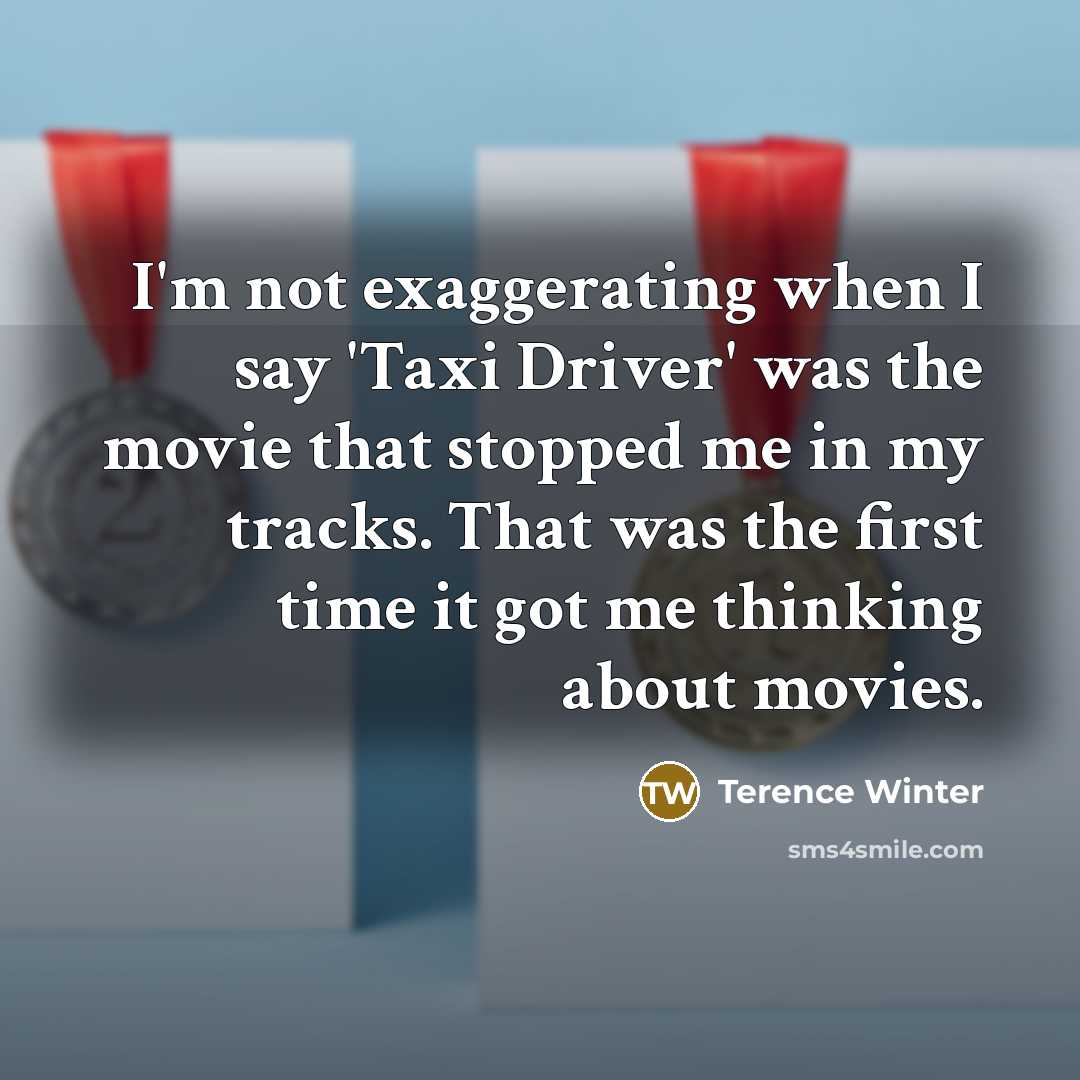 “I'm not exaggerating when I say 'Taxi Driver' was the movie that stopped me in my tracks. That was the first time it got me thinking about movies.” quote by Terence Winter