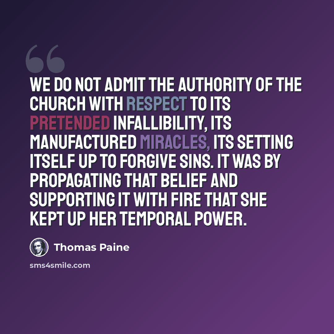 “We do not admit the authority of the church with respect to its pretended infallibility, its manufactured miracles, its setting itself up to forgive sins. It was by propagating that belief and supporting it with fire that she kept up her temporal power.” quote by Thomas Paine