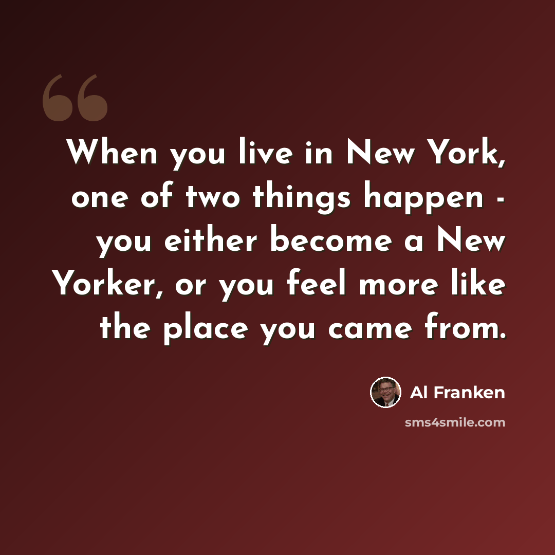 “When you live in New York, one of two things happen - you either become a New Yorker, or you feel more like the place you came from.” quote by Al Franken