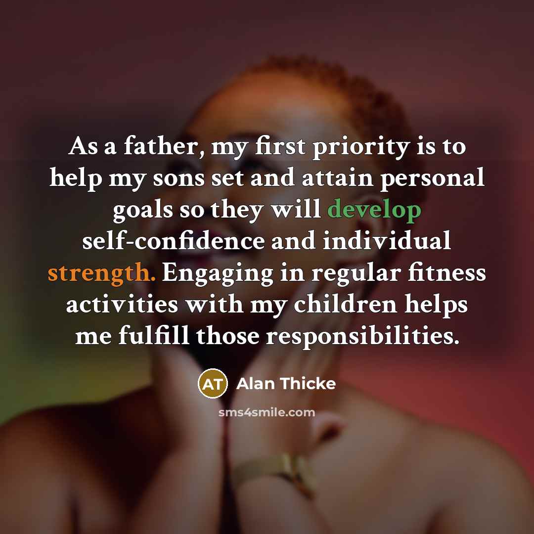 “As a father, my first priority is to help my sons set and attain personal goals so they will develop self-confidence and individual strength. Engaging in regular fitness activities with my children helps me fulfill those responsibilities.” quote by Alan Thicke